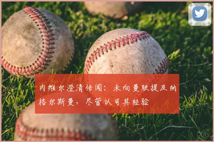 内维尔澄清传闻:未向曼联提及纳格尔斯曼,尽管认可其经验
