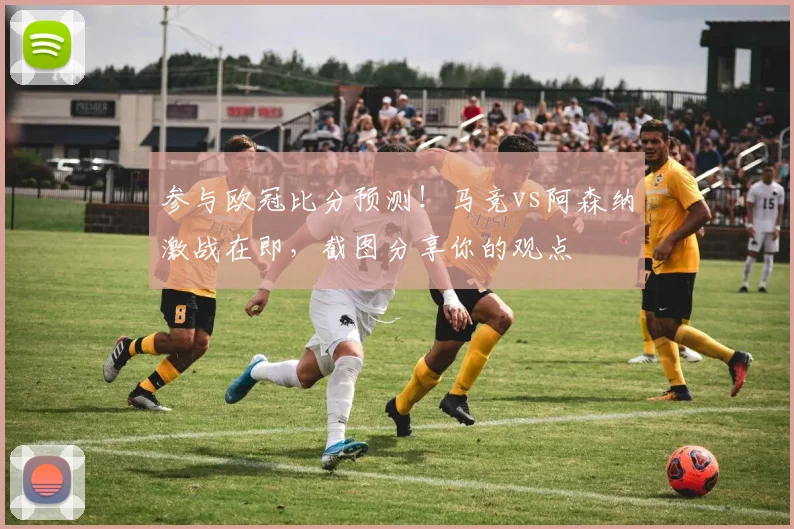 参与欧冠比分预测!马竞vs阿森纳激战在即,截图分享你的观点