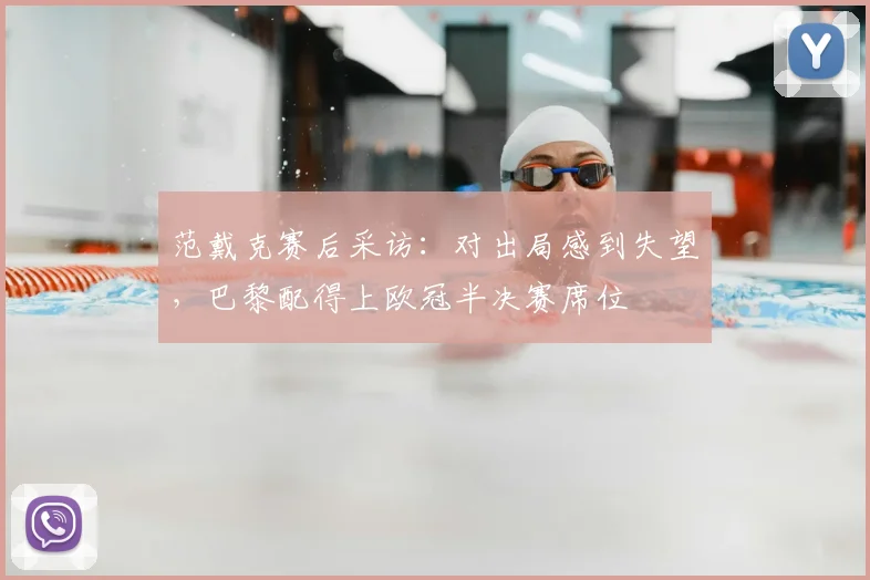 范戴克赛后采访:对出局感到失望,巴黎配得上欧冠半决赛席位