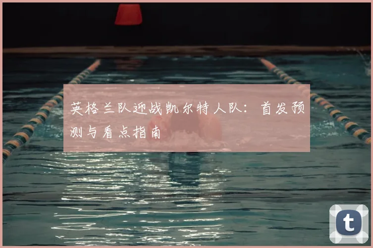 英格兰队迎战凯尔特人队:首发预测与看点指南