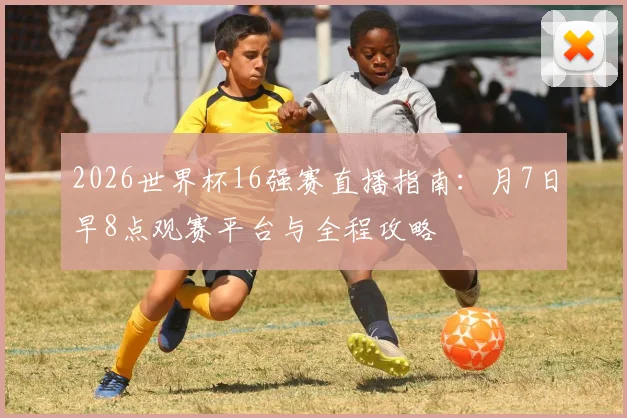 2026世界杯16强赛直播指南:月7日早8点观赛平台与全程攻略