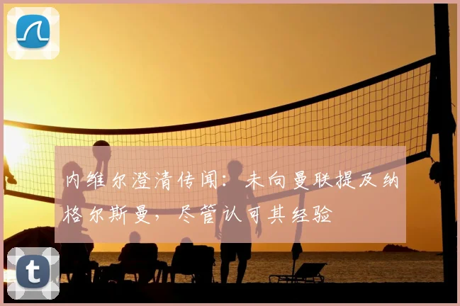内维尔澄清传闻:未向曼联提及纳格尔斯曼,尽管认可其经验