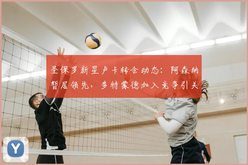 圣保罗新星卢卡转会动态:阿森纳暂居领先,多特蒙德加入竞争引关注