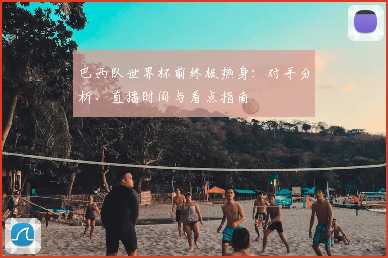 巴西队世界杯前终极热身:对手分析、直播时间与看点指南