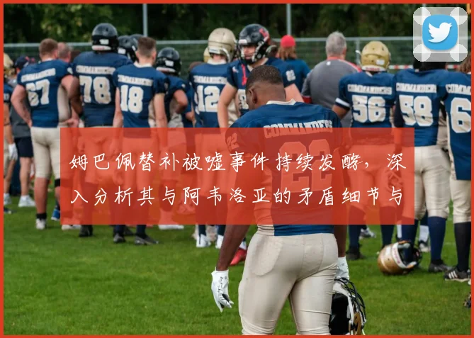 姆巴佩替补被嘘事件持续发酵，深入分析其与阿韦洛亚的矛盾细节与后续走向