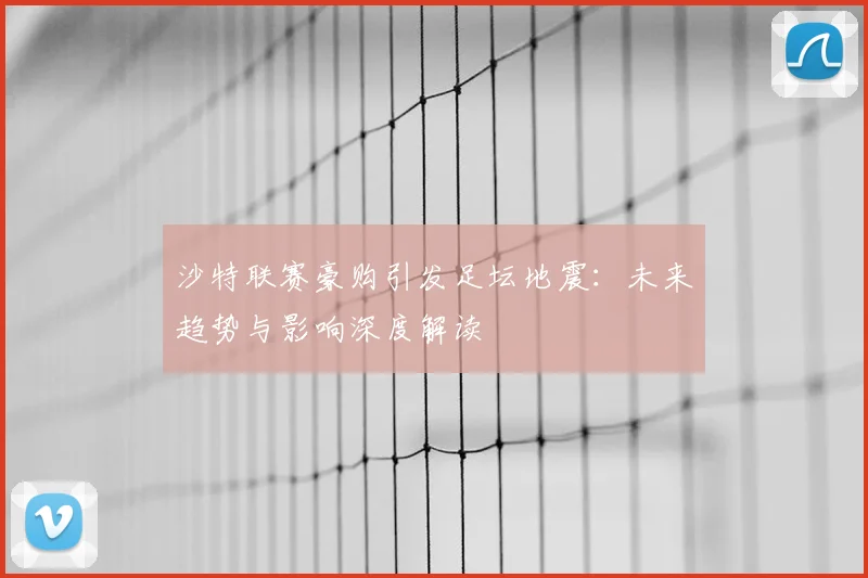 沙特联赛豪购引发足坛地震：未来趋势与影响深度解读