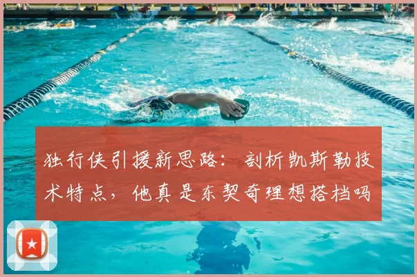 独行侠引援新思路:剖析凯斯勒技术特点,他真是东契奇理想搭档吗?