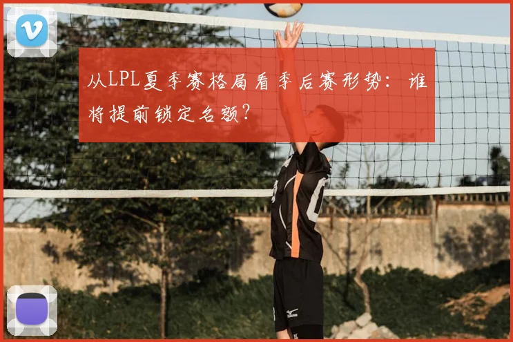 从LPL夏季赛格局看季后赛形势:谁将提前锁定名额?