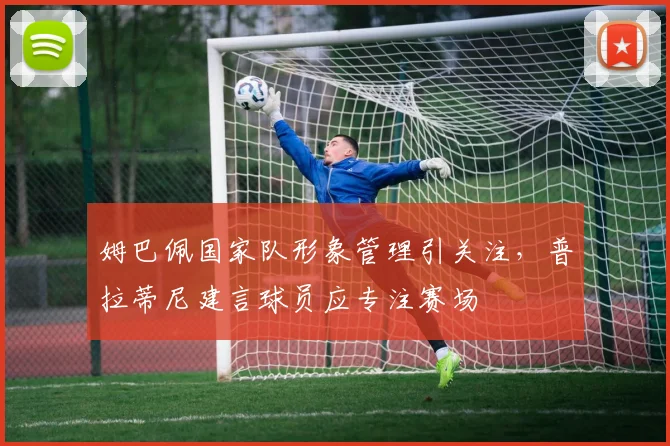 姆巴佩国家队形象管理引关注，普拉蒂尼建言球员应专注赛场
