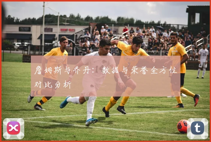 詹姆斯与乔丹:数据与荣誉全方位对比分析