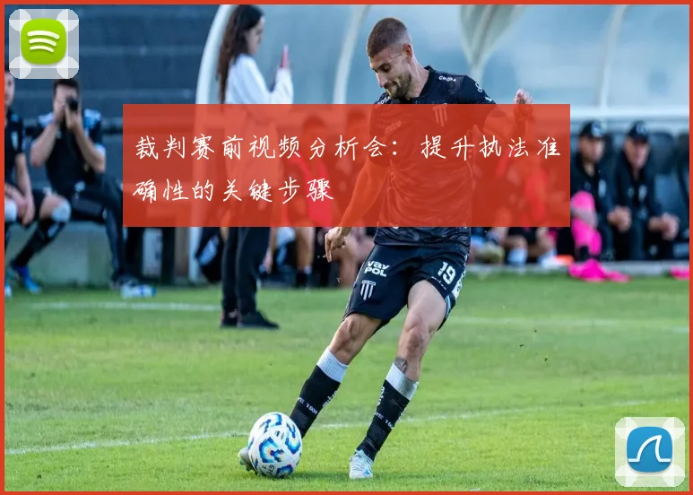 裁判赛前视频分析会：提升执法准确性的关键步骤