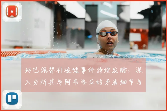姆巴佩替补被嘘事件持续发酵，深入分析其与阿韦洛亚的矛盾细节与后续走向