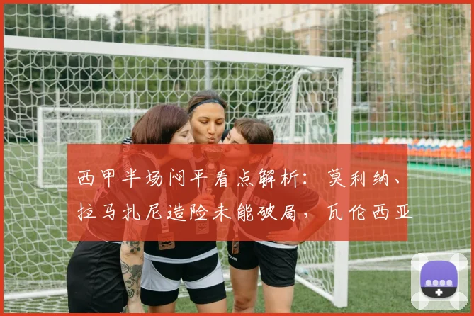 西甲半场闷平看点解析:莫利纳、拉马扎尼造险未能破局,瓦伦西亚与马竞2026年首战互交白卷