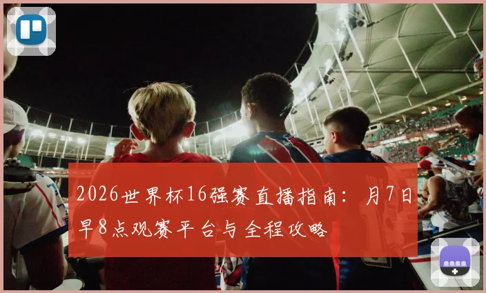 2026世界杯16强赛直播指南:月7日早8点观赛平台与全程攻略