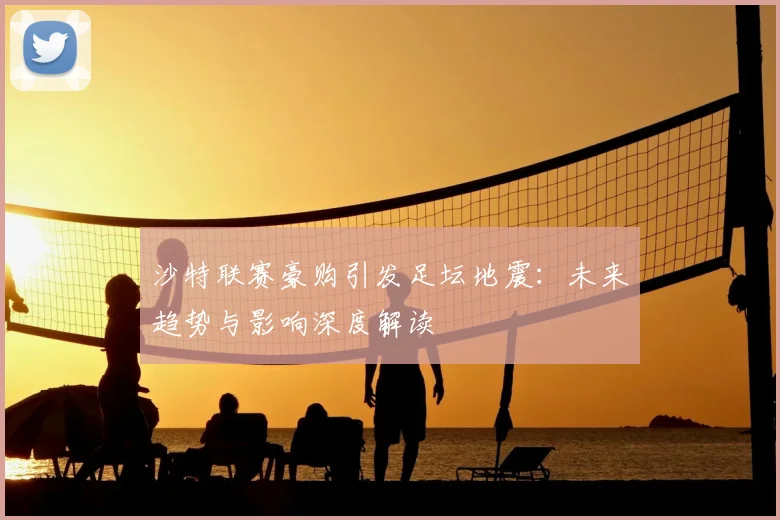 沙特联赛豪购引发足坛地震：未来趋势与影响深度解读