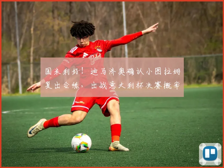 国米利好!迪马济奥确认小图拉姆复出合练,出战意大利杯决赛概率激增,阵容分析