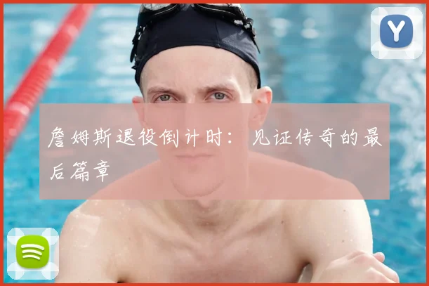 詹姆斯退役倒计时:见证传奇的最后篇章
