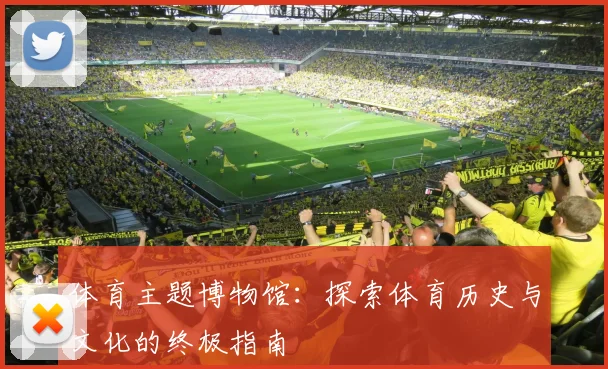 体育主题博物馆:探索体育历史与文化的终极指南