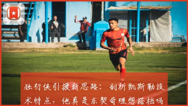 独行侠引援新思路：剖析凯斯勒技术特点，他真是东契奇理想搭档吗？