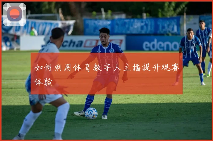 如何利用体育数字人主播提升观赛体验