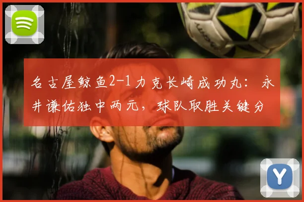 名古屋鲸鱼2-1力克长崎成功丸:永井谦佑独中两元,球队取胜关键分析