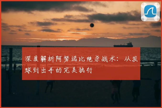 深度解析阿努诺比绝杀战术:从发球到出手的完美执行