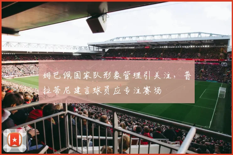 姆巴佩国家队形象管理引关注，普拉蒂尼建言球员应专注赛场