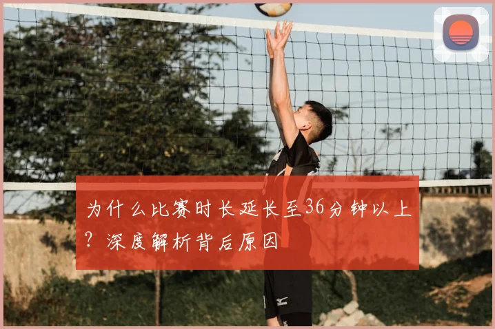 为什么比赛时长延长至36分钟以上?深度解析背后原因