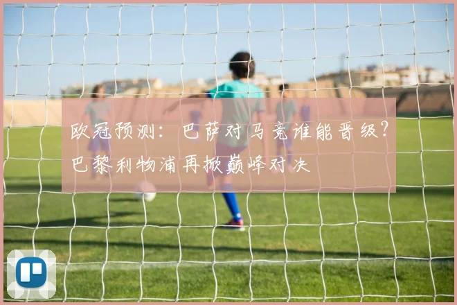 欧冠预测:巴萨对马竞谁能晋级?巴黎利物浦再掀巅峰对决