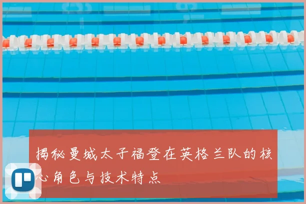 揭秘曼城太子福登在英格兰队的核心角色与技术特点